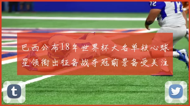 巴西公布18年世界杯大名单核心球星领衔出征备战夺冠前景备受关注