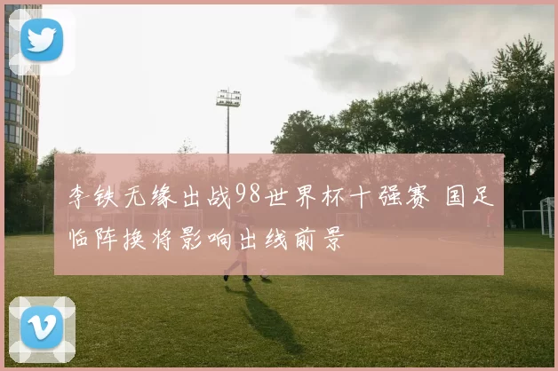 李铁无缘出战98世界杯十强赛 国足临阵换将影响出线前景