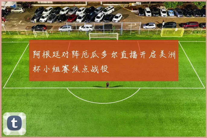 阿根廷对阵厄瓜多尔直播开启美洲杯小组赛焦点战役