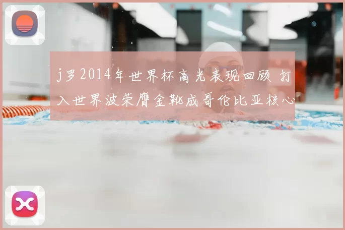 j罗2014年世界杯高光表现回顾 打入世界波荣膺金靴成哥伦比亚核心