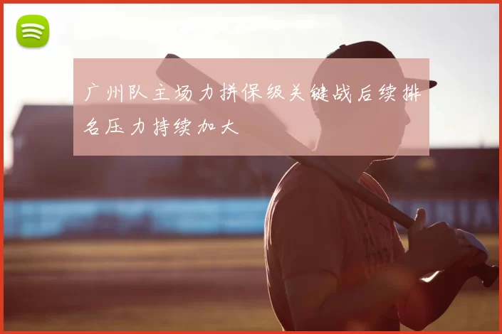 广州队主场力拼保级关键战后续排名压力持续加大