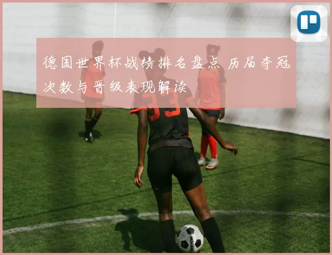 德国世界杯战绩排名盘点 历届夺冠次数与晋级表现解读