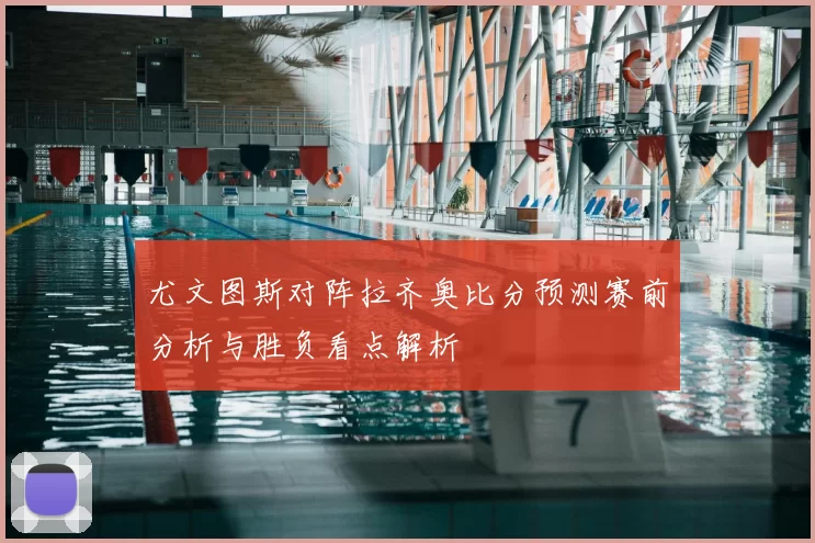 尤文图斯对阵拉齐奥比分预测赛前分析与胜负看点解析