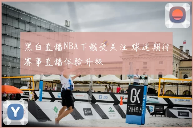 黑白直播NBA下载受关注 球迷期待赛事直播体验升级