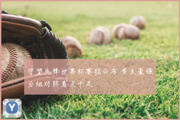 守望先锋世界杯赛程公布 多支豪强分组对阵看点十足