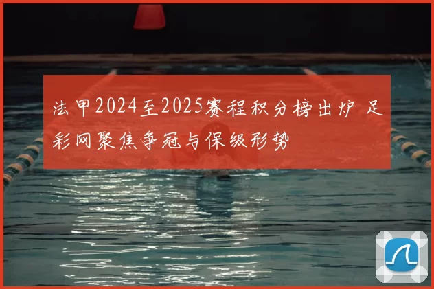 法甲2024至2025赛程积分榜出炉 足彩网聚焦争冠与保级形势