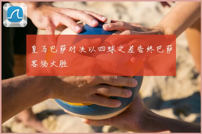 皇马巴萨对决以四球之差告终巴萨客场大胜