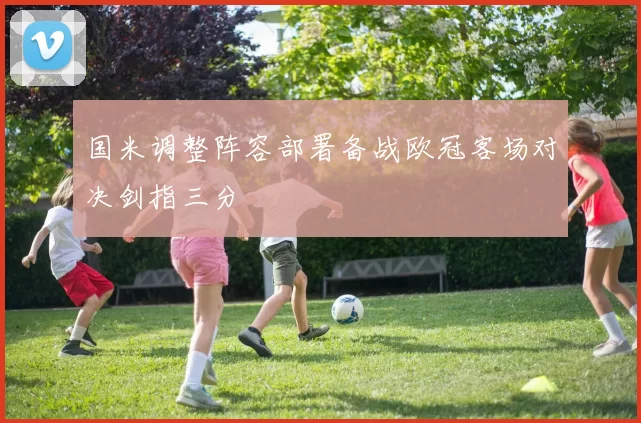 国米调整阵容部署备战欧冠客场对决剑指三分