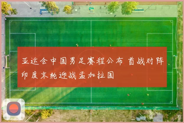 亚运会中国男足赛程公布 首战对阵印度末轮迎战孟加拉国