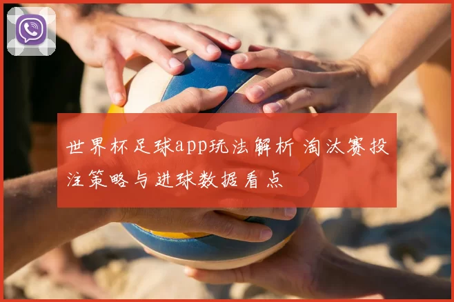 世界杯足球app玩法解析 淘汰赛投注策略与进球数据看点