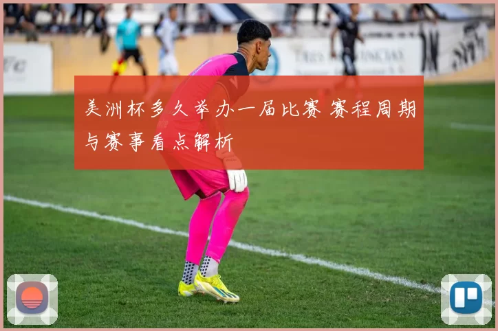 美洲杯多久举办一届比赛 赛程周期与赛事看点解析