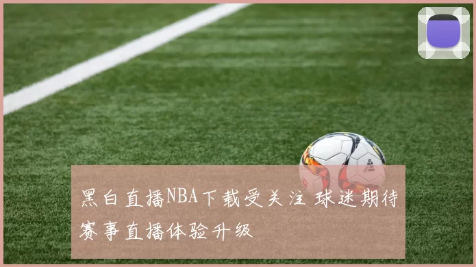 黑白直播NBA下载受关注 球迷期待赛事直播体验升级